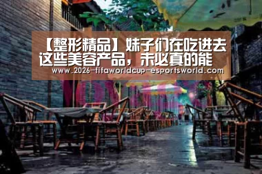 【整形精品】妹子们在吃进去这些美容产品,未必真的能让你变美_ 世界杯赛事直播(图4) 世界杯实时比分