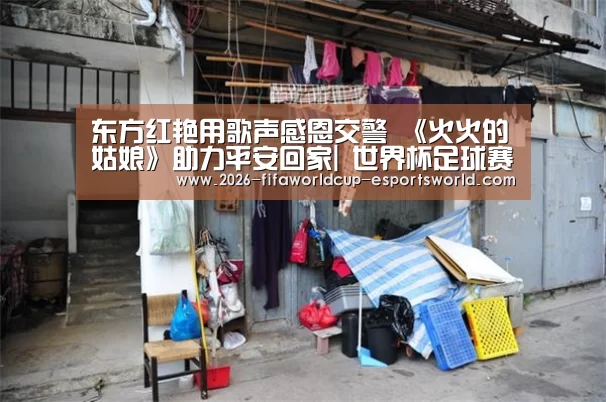东方红艳用歌声感恩交警 《火火的姑娘》助力平安回家| 世界杯足球赛事(图1) 世界杯电竞平台