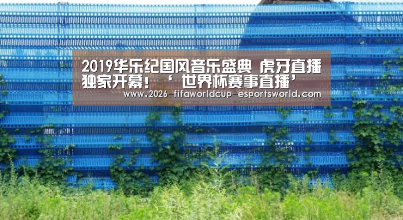 2019华乐纪国风音乐盛典 虎牙直播独家开幕!‘ 世界杯赛事直播’(图3) 世界杯赛事直播