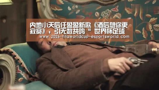 内地小天后任盈盈新歌《酒后想你更寂寞》,引无数共鸣“ 世界杯足球赛事”(图2) 世界杯电竞平台
