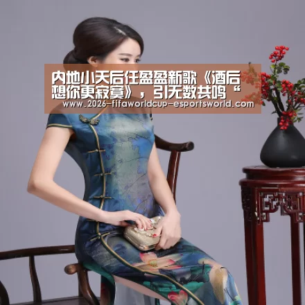 内地小天后任盈盈新歌《酒后想你更寂寞》,引无数共鸣“ 世界杯足球赛事”(图4) 世界杯电竞平台